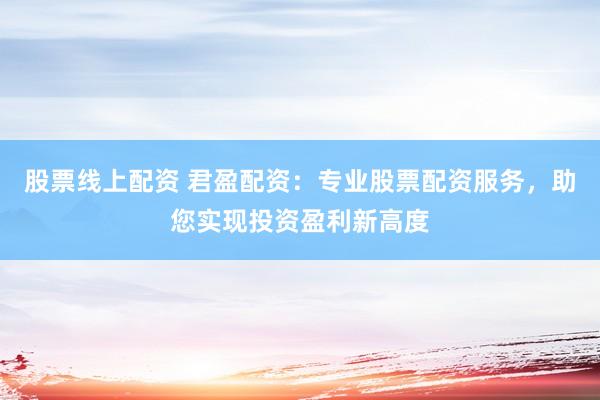 股票线上配资 君盈配资：专业股票配资服务，助您实现投资盈利新高度