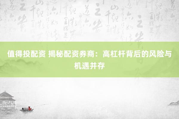 值得投配资 揭秘配资券商：高杠杆背后的风险与机遇并存