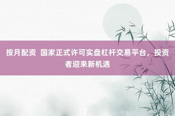 按月配资  国家正式许可实盘杠杆交易平台，投资者迎来新机遇