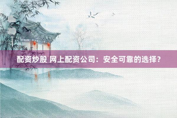 配资炒股 网上配资公司：安全可靠的选择？