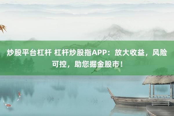 炒股平台杠杆 杠杆炒股指APP：放大收益，风险可控，助您掘金股市！