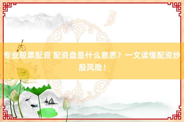专业股票配资 配资盘是什么意思？一文读懂配资炒股风险！