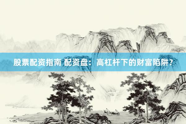 股票配资指南 配资盘：高杠杆下的财富陷阱？