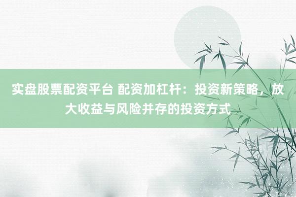 实盘股票配资平台 配资加杠杆：投资新策略，放大收益与风险并存的投资方式