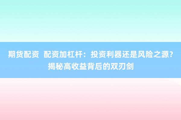 期货配资  配资加杠杆：投资利器还是风险之源？揭秘高收益背后的双刃剑