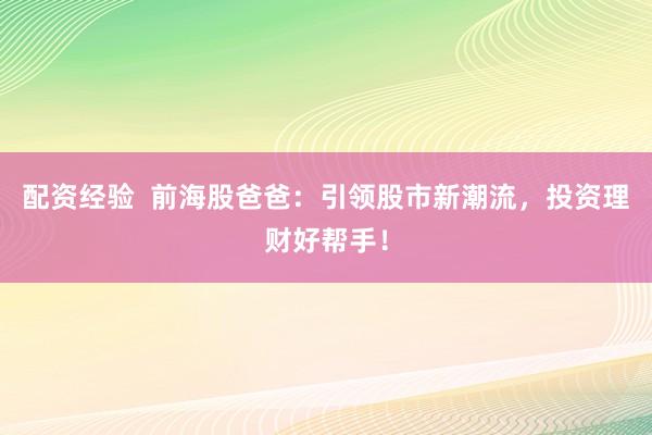 配资经验  前海股爸爸：引领股市新潮流，投资理财好帮手！