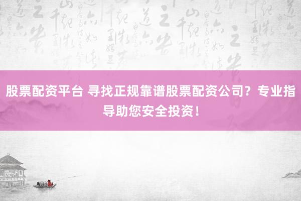 股票配资平台 寻找正规靠谱股票配资公司？专业指导助您安全投资！