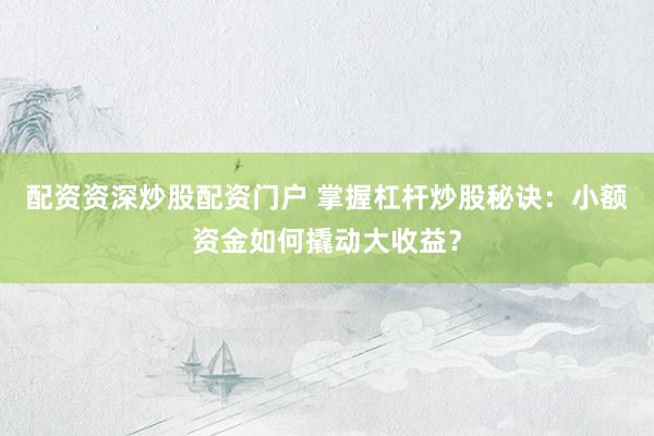 配资资深炒股配资门户 掌握杠杆炒股秘诀：小额资金如何撬动大收益？
