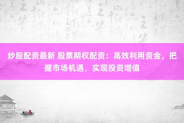 炒股配资最新 股票期权配资：高效利用资金，把握市场机遇，实现投资增值