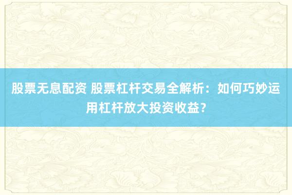 股票无息配资 股票杠杆交易全解析：如何巧妙运用杠杆放大投资收益？
