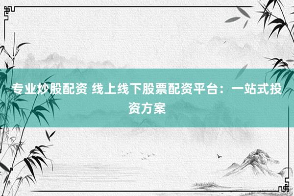 专业炒股配资 线上线下股票配资平台：一站式投资方案