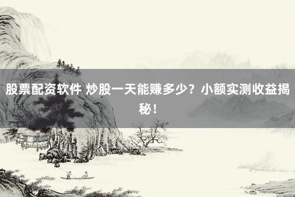 股票配资软件 炒股一天能赚多少？小额实测收益揭秘！
