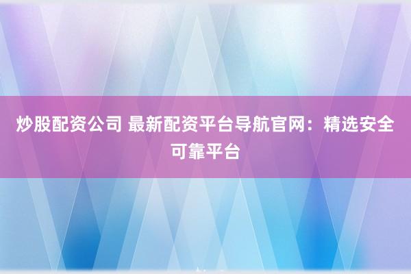 炒股配资公司 最新配资平台导航官网：精选安全可靠平台