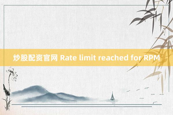 炒股配资官网 Rate limit reached for RPM