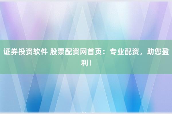 证券投资软件 股票配资网首页：专业配资，助您盈利！