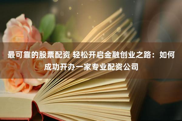 最可靠的股票配资 轻松开启金融创业之路：如何成功开办一家专业配资公司