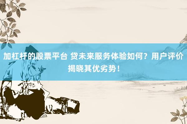 加杠杆的股票平台 贷未来服务体验如何？用户评价揭晓其优劣势！