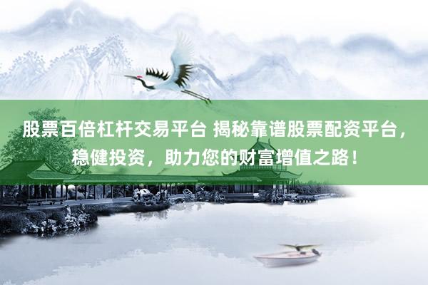 股票百倍杠杆交易平台 揭秘靠谱股票配资平台，稳健投资，助力您的财富增值之路！