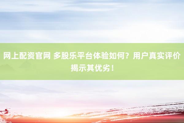 网上配资官网 多股乐平台体验如何？用户真实评价揭示其优劣！