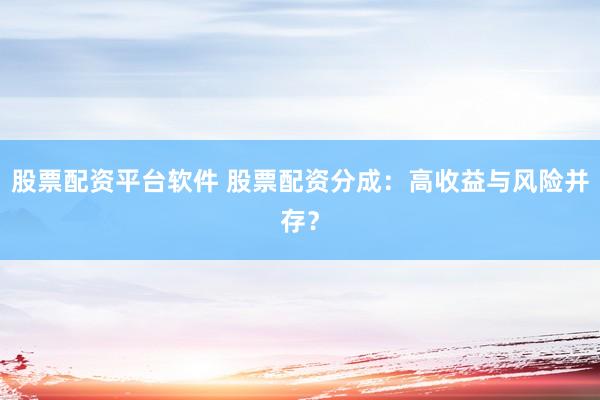 股票配资平台软件 股票配资分成：高收益与风险并存？