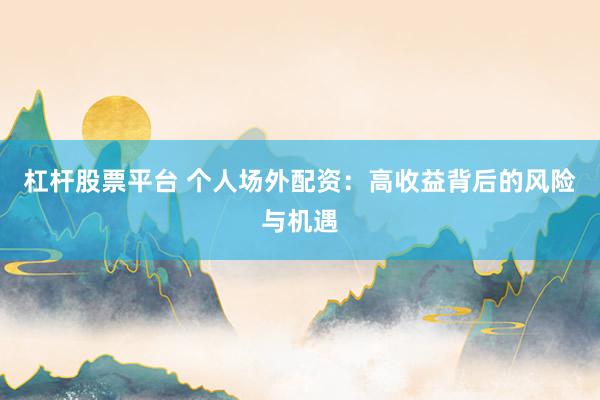 杠杆股票平台 个人场外配资：高收益背后的风险与机遇