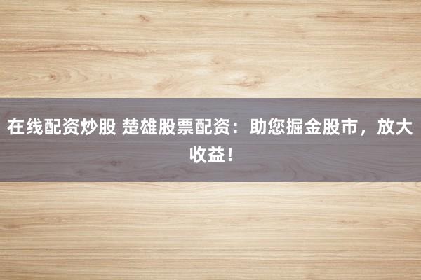 在线配资炒股 楚雄股票配资：助您掘金股市，放大收益！
