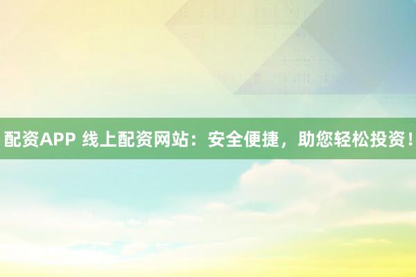 配资APP 线上配资网站：安全便捷，助您轻松投资！