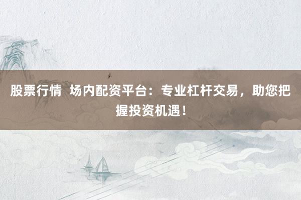 股票行情  场内配资平台：专业杠杆交易，助您把握投资机遇！