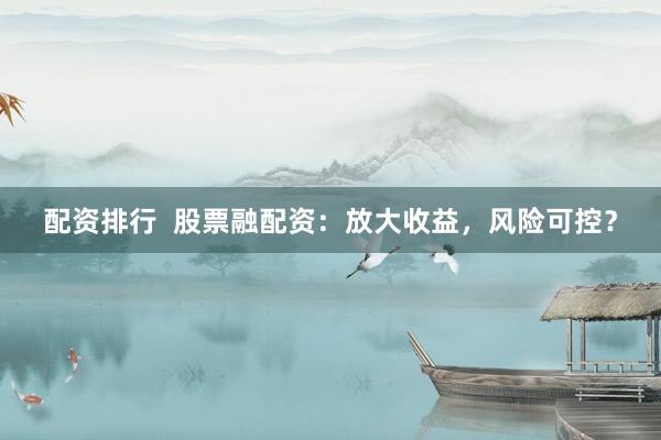 配资排行  股票融配资：放大收益，风险可控？