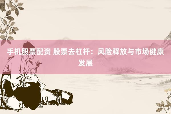 手机股票配资 股票去杠杆：风险释放与市场健康发展