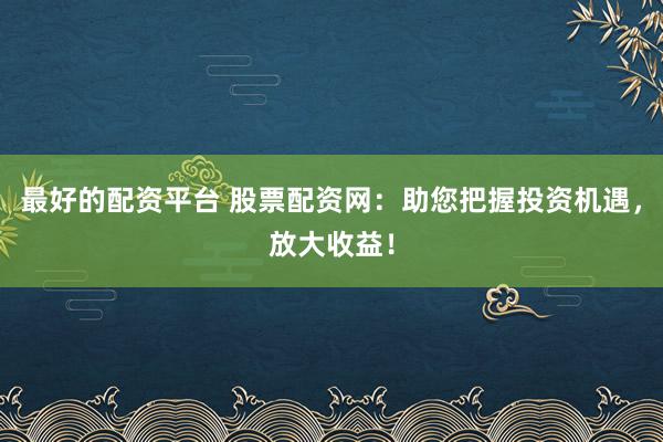 最好的配资平台 股票配资网：助您把握投资机遇，放大收益！