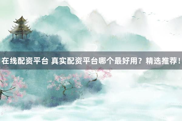 在线配资平台 真实配资平台哪个最好用？精选推荐！