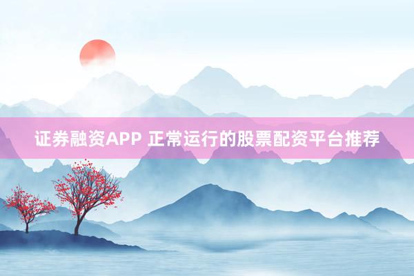 证券融资APP 正常运行的股票配资平台推荐