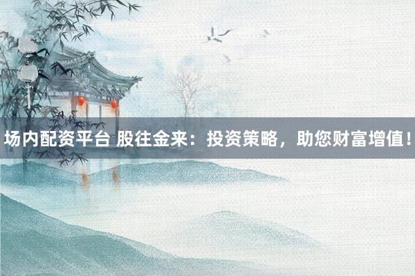 场内配资平台 股往金来：投资策略，助您财富增值！