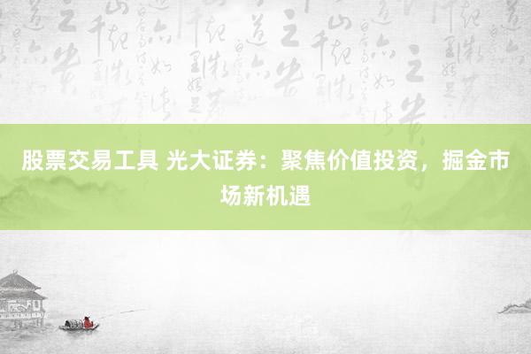 股票交易工具 光大证券：聚焦价值投资，掘金市场新机遇