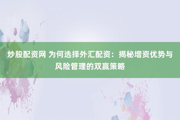 炒股配资网 为何选择外汇配资：揭秘增资优势与风险管理的双赢策略