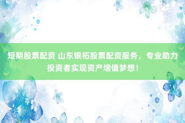 短期股票配资 山东银柘股票配资服务，专业助力投资者实现资产增值梦想！
