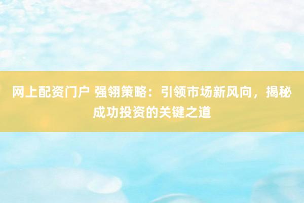 网上配资门户 强翎策略：引领市场新风向，揭秘成功投资的关键之道