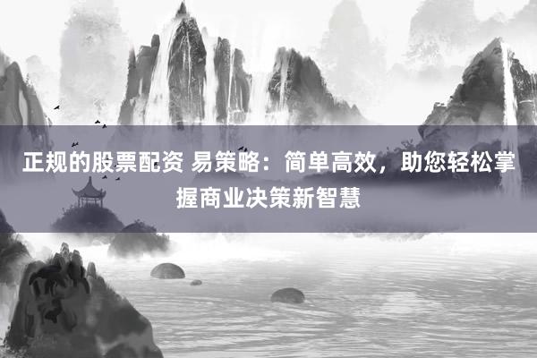 正规的股票配资 易策略：简单高效，助您轻松掌握商业决策新智慧