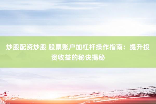 炒股配资炒股 股票账户加杠杆操作指南：提升投资收益的秘诀揭秘