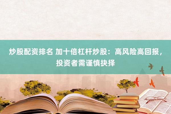 炒股配资排名 加十倍杠杆炒股：高风险高回报，投资者需谨慎抉择