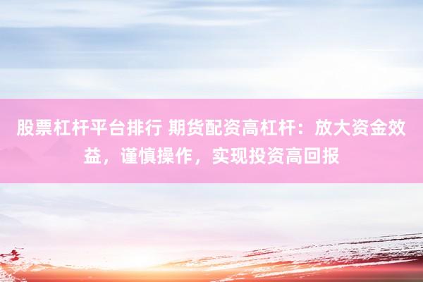 股票杠杆平台排行 期货配资高杠杆：放大资金效益，谨慎操作，实现投资高回报