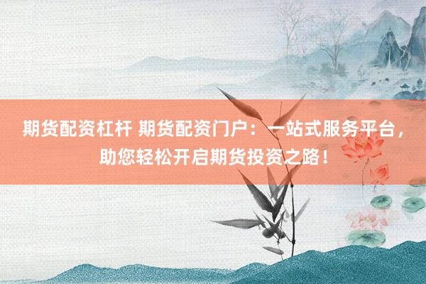 期货配资杠杆 期货配资门户：一站式服务平台，助您轻松开启期货投资之路！