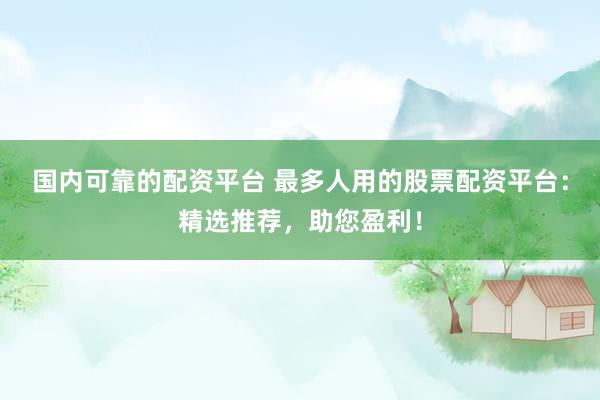 国内可靠的配资平台 最多人用的股票配资平台：精选推荐，助您盈利！