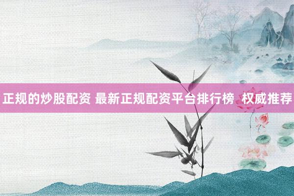 正规的炒股配资 最新正规配资平台排行榜  权威推荐