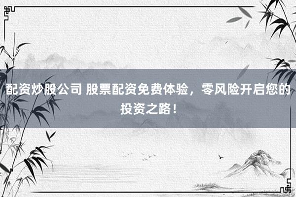 配资炒股公司 股票配资免费体验，零风险开启您的投资之路！