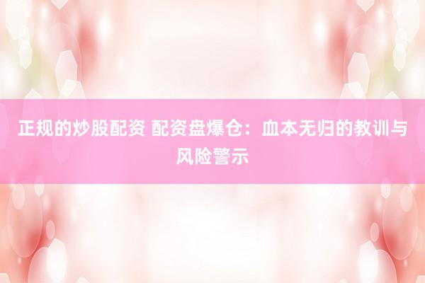 正规的炒股配资 配资盘爆仓：血本无归的教训与风险警示