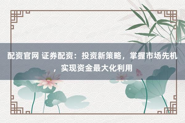 配资官网 证券配资：投资新策略，掌握市场先机，实现资金最大化利用