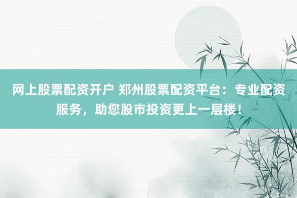 网上股票配资开户 郑州股票配资平台：专业配资服务，助您股市投资更上一层楼！
