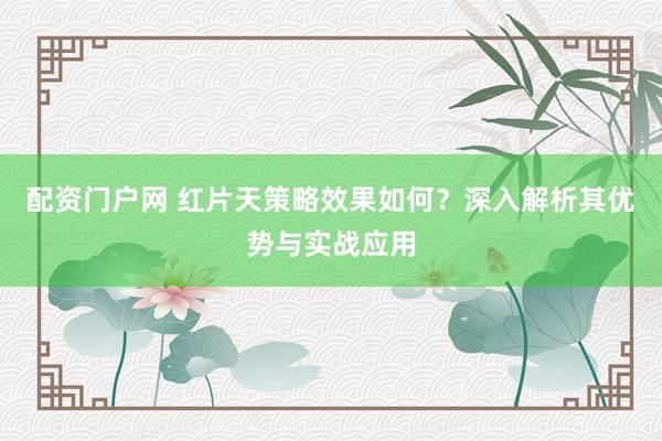 配资门户网 红片天策略效果如何？深入解析其优势与实战应用